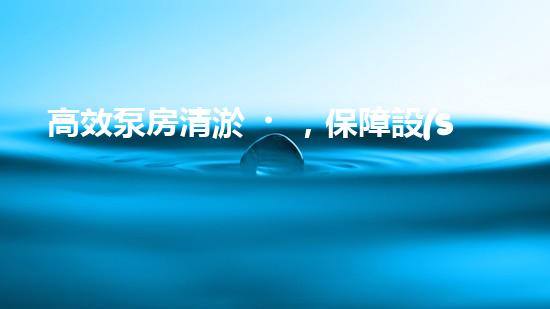 高效泵房清淤，保障設(shè)備穩(wěn)定運行
